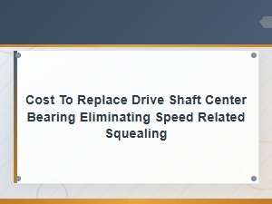Cost to Replace Drive Shaft Center Bearing and Eliminate Speed-Related Squealing