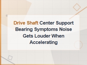 Drive Shaft Center Support Bearing Symptoms: Noise Getting Louder When Accelerating