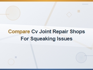 Compare Cv Joint Repair Shops for Squeaking Issues and Symptoms
