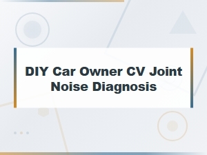 Diy Cv Joint Noise Diagnosis: Symptoms Every Car Owner Should Know